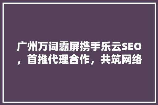 广州万词霸屏携手乐云SEO，首推代理合作，共筑网络营销新篇章