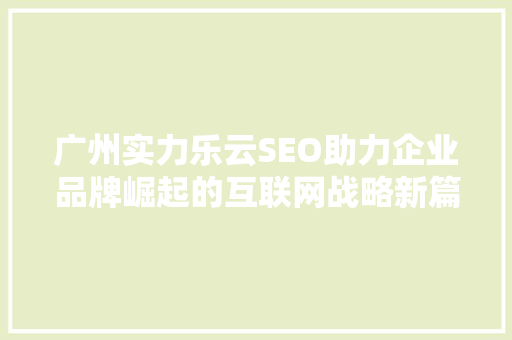 广州实力乐云SEO助力企业品牌崛起的互联网战略新篇章