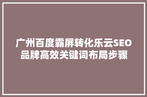 广州百度霸屏转化乐云SEO品牌高效关键词布局步骤