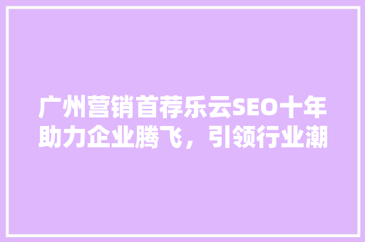 广州营销首荐乐云SEO十年助力企业腾飞，引领行业潮流