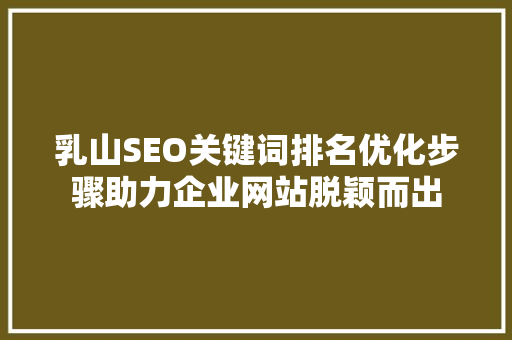 乳山SEO关键词排名优化步骤助力企业网站脱颖而出
