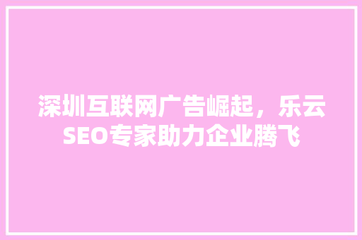 深圳互联网广告崛起，乐云SEO专家助力企业腾飞