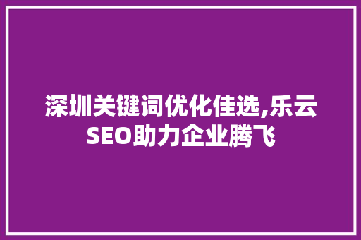深圳关键词优化佳选,乐云SEO助力企业腾飞