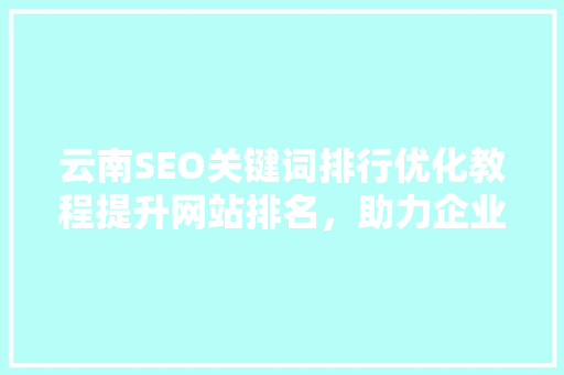 云南SEO关键词排行优化教程提升网站排名，助力企业腾飞