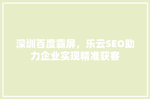 深圳百度霸屏，乐云SEO助力企业实现精准获客