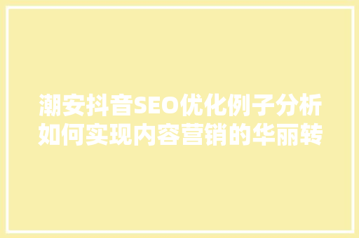 潮安抖音SEO优化例子分析如何实现内容营销的华丽转身