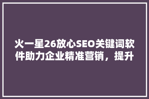 火一星26放心SEO关键词软件助力企业精准营销，提升搜索引擎排名