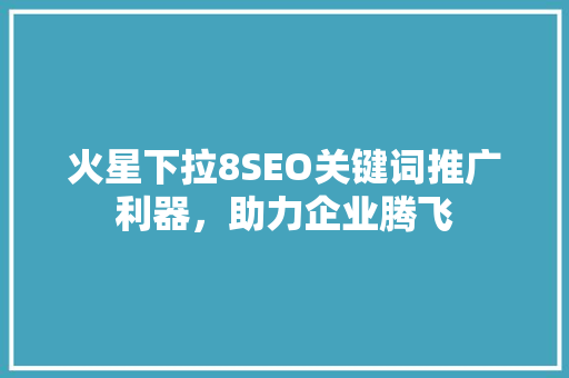 火星下拉8SEO关键词推广利器，助力企业腾飞
