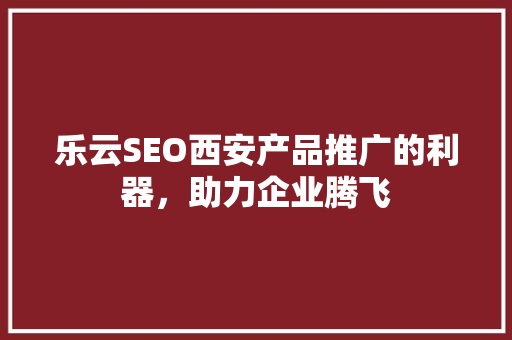 乐云SEO西安产品推广的利器，助力企业腾飞