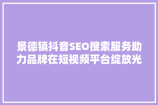 景德镇抖音SEO搜索服务助力品牌在短视频平台绽放光彩