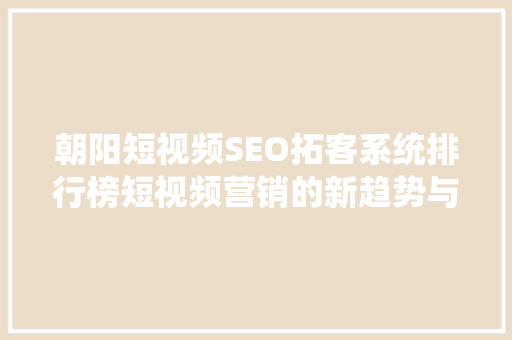 朝阳短视频SEO拓客系统排行榜短视频营销的新趋势与步骤