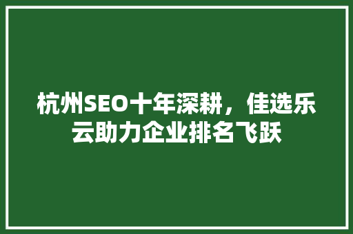 杭州SEO十年深耕，佳选乐云助力企业排名飞跃