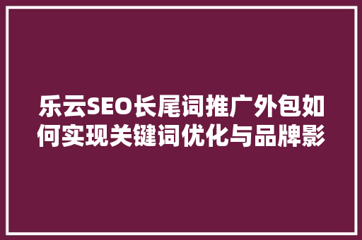 乐云SEO长尾词推广外包如何实现关键词优化与品牌影响力双赢