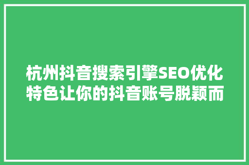 杭州抖音搜索引擎SEO优化特色让你的抖音账号脱颖而出