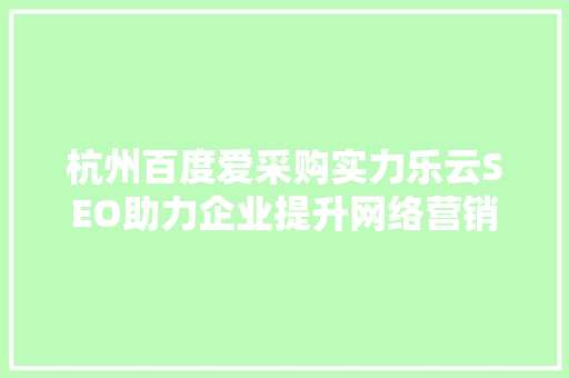 杭州百度爱采购实力乐云SEO助力企业提升网络营销效果，抢占市场先机