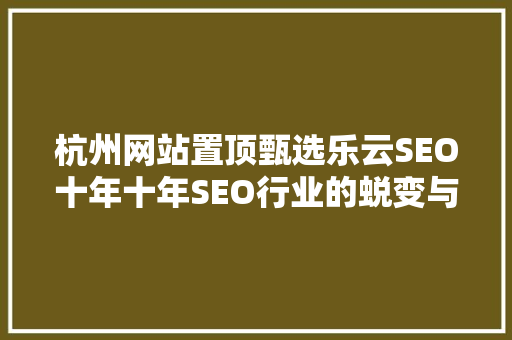 杭州网站置顶甄选乐云SEO十年十年SEO行业的蜕变与未来