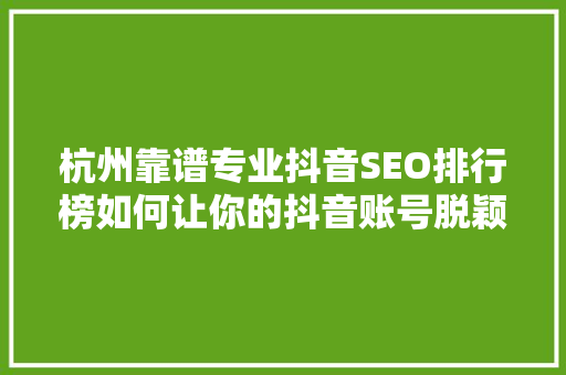 杭州靠谱专业抖音SEO排行榜如何让你的抖音账号脱颖而出