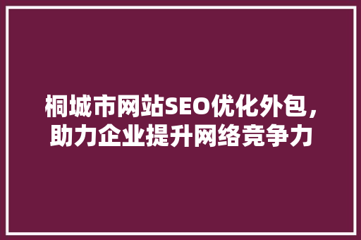 桐城市网站SEO优化外包，助力企业提升网络竞争力