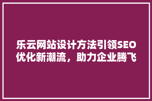 乐云网站设计方法引领SEO优化新潮流，助力企业腾飞