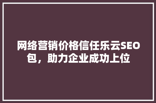 网络营销价格信任乐云SEO包，助力企业成功上位
