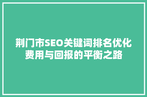 荆门市SEO关键词排名优化费用与回报的平衡之路
