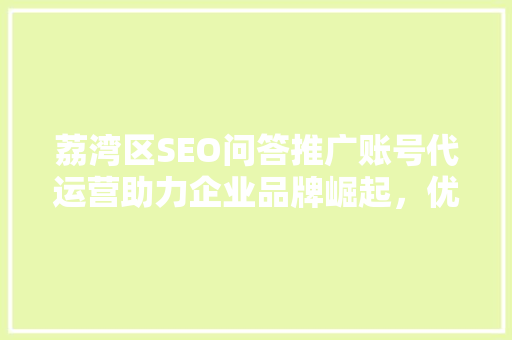 荔湾区SEO问答推广账号代运营助力企业品牌崛起，优化步骤