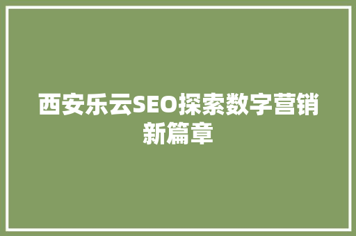 西安乐云SEO探索数字营销新篇章