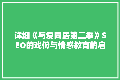 详细《与爱同居第二季》SEO的戏份与情感教育的启示