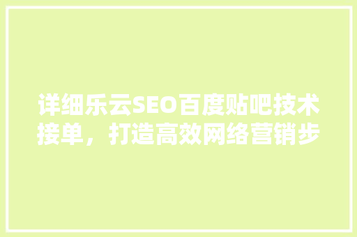详细乐云SEO百度贴吧技术接单，打造高效网络营销步骤