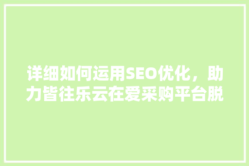 详细如何运用SEO优化，助力皆往乐云在爱采购平台脱颖而出