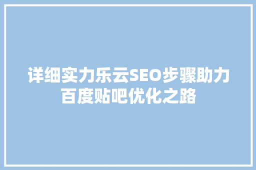 详细实力乐云SEO步骤助力百度贴吧优化之路