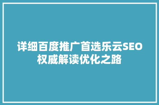 详细百度推广首选乐云SEO权威解读优化之路