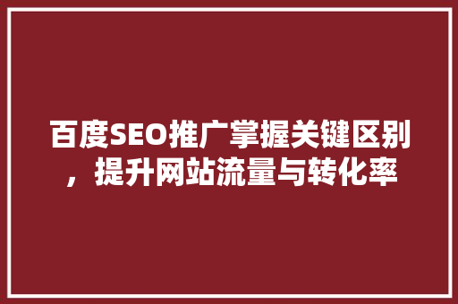 百度SEO推广掌握关键区别，提升网站流量与转化率