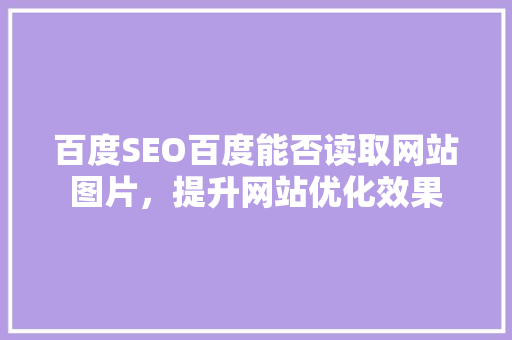 百度SEO百度能否读取网站图片，提升网站优化效果