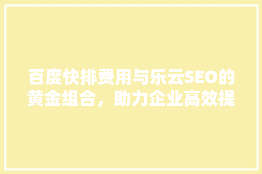 百度快排费用与乐云SEO的黄金组合，助力企业高效提升排名