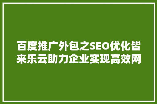 百度推广外包之SEO优化皆来乐云助力企业实现高效网络营销