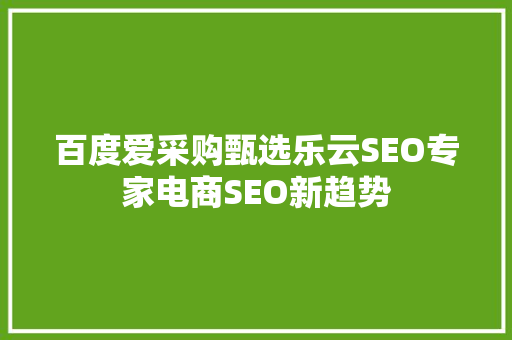 百度爱采购甄选乐云SEO专家电商SEO新趋势