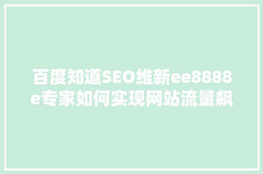 百度知道SEO维新ee8888e专家如何实现网站流量飙升
