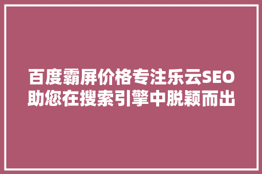 百度霸屏价格专注乐云SEO助您在搜索引擎中脱颖而出