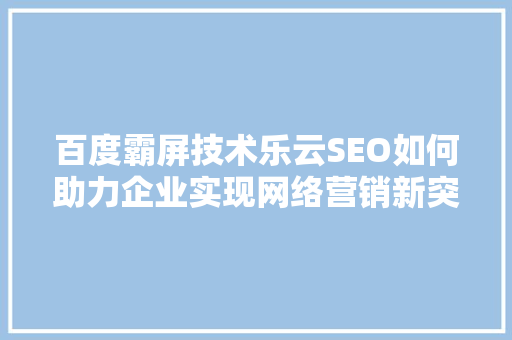 百度霸屏技术乐云SEO如何助力企业实现网络营销新突破