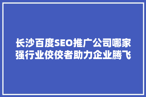 长沙百度SEO推广公司哪家强行业佼佼者助力企业腾飞之路