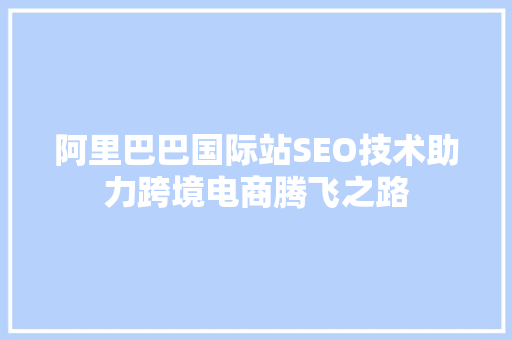 阿里巴巴国际站SEO技术助力跨境电商腾飞之路