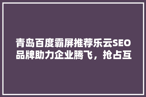 青岛百度霸屏推荐乐云SEO品牌助力企业腾飞，抢占互联网市场制高点