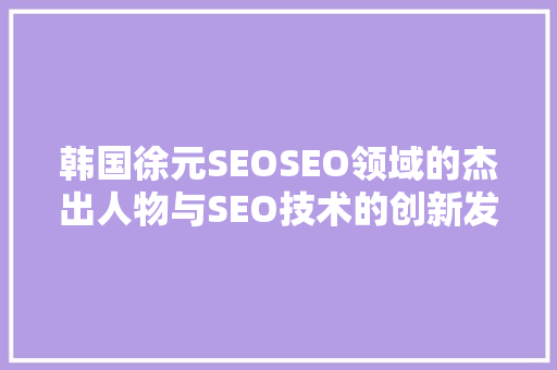 韩国徐元SEOSEO领域的杰出人物与SEO技术的创新发展
