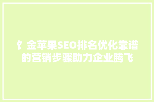 饣金苹果SEO排名优化靠谱的营销步骤助力企业腾飞