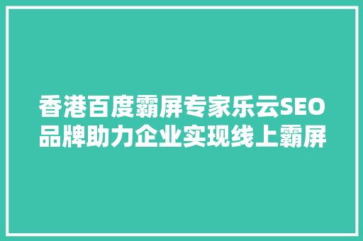 香港百度霸屏专家乐云SEO品牌助力企业实现线上霸屏，提升品牌影响力