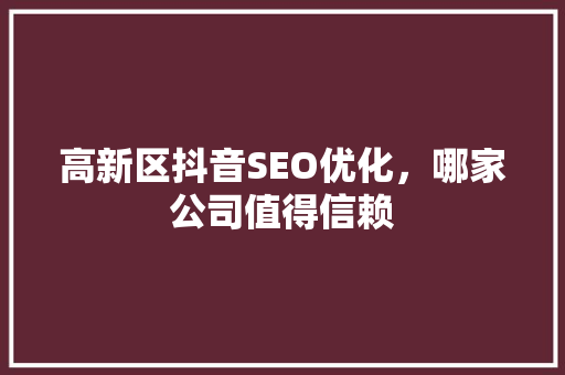 高新区抖音SEO优化，哪家公司值得信赖