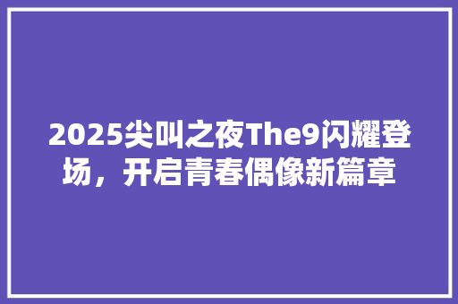 2025尖叫之夜The9闪耀登场，开启青春偶像新篇章