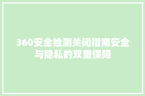 360安全检测关闭指南安全与隐私的双重保障