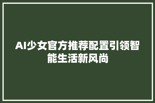 AI少女官方推荐配置引领智能生活新风尚